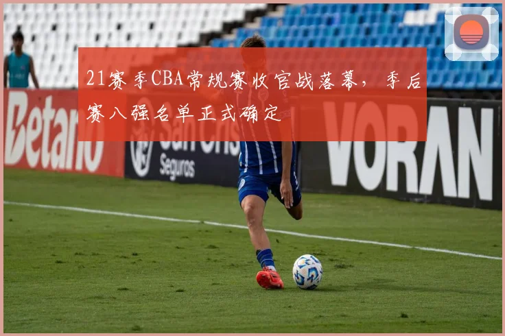 21赛季CBA常规赛收官战落幕，季后赛八强名单正式确定
